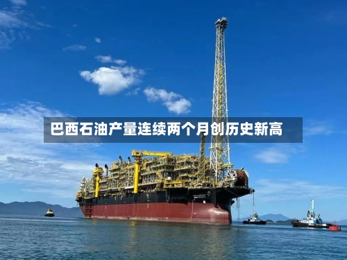 巴西石油产量连续两个月创历史新高-第3张图片