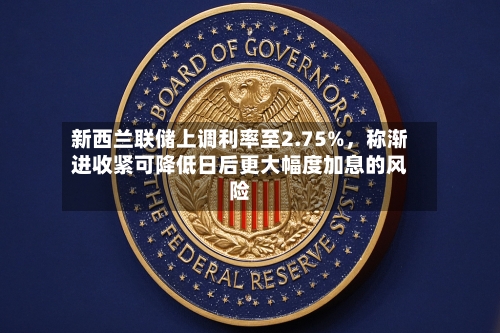 新西兰联储上调利率至2.75%，称渐进收紧可降低日后更大幅度加息的风险-第3张图片