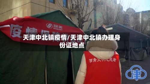 天津中北镇疫情/天津中北镇办理身份证地点-第2张图片