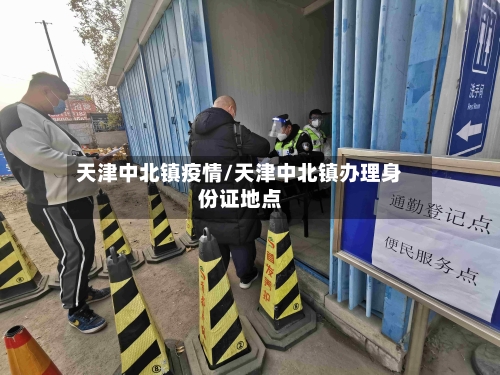 天津中北镇疫情/天津中北镇办理身份证地点-第3张图片
