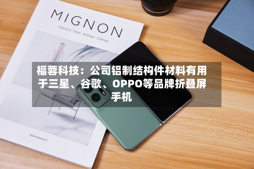 福蓉科技：公司铝制结构件材料有用于三星	、谷歌、OPPO等品牌折叠屏手机-第2张图片
