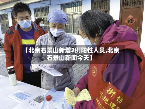【北京石景山新增2例阳性人员,北京石景山新闻今天】-第2张图片