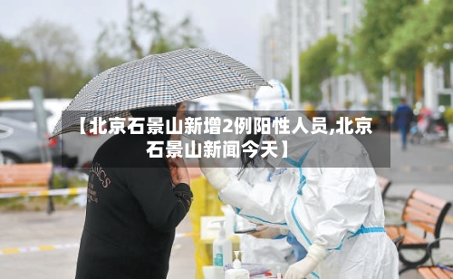 【北京石景山新增2例阳性人员,北京石景山新闻今天】-第3张图片