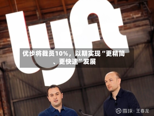 优步将裁员10%，以期实现“更精简、更快速”发展