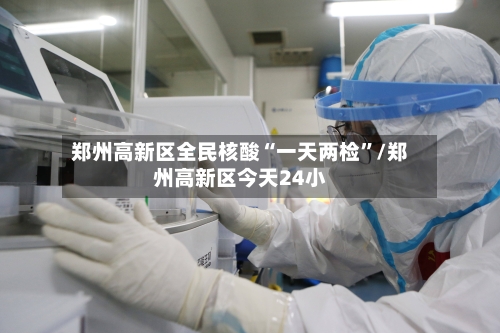 郑州高新区全民核酸“一天两检”/郑州高新区今天24小
