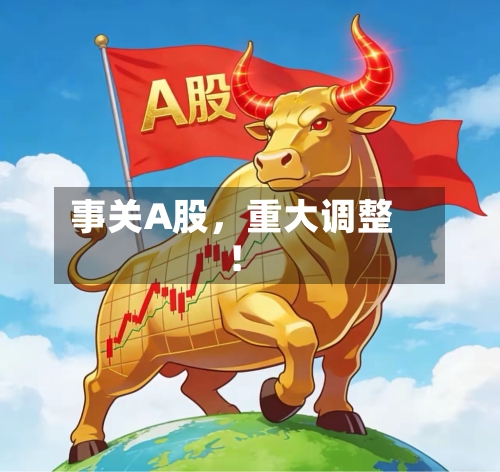 事关A股	，重大调整！-第2张图片