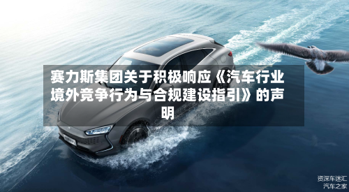 赛力斯集团关于积极响应《汽车行业境外竞争行为与合规建设指引》的声明-第2张图片