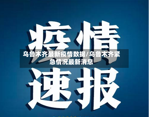 乌鲁木齐最新疫情数据/乌鲁木齐紧急情况最新消息