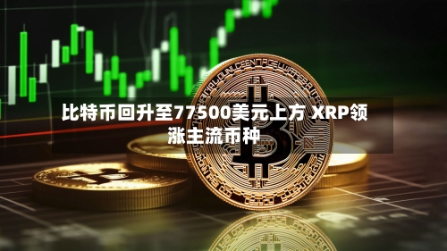 比特币回升至77500美元上方 XRP领涨主流币种