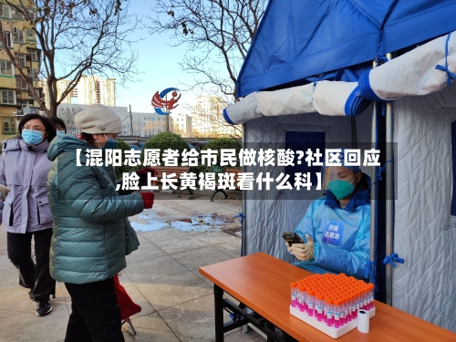 【混阳志愿者给市民做核酸?社区回应,脸上长黄褐斑看什么科】