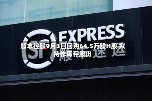 顺丰控股9月3日回购64.5万股H股 拟持作库存股份-第2张图片