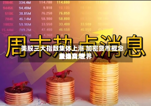 美股三大指数集体上涨 加密货币概念股走高 世界金银费用上扬