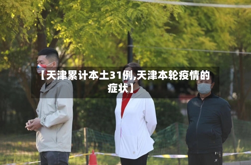 【天津累计本土31例,天津本轮疫情的症状】-第2张图片