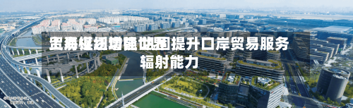 上海谋划增强世界
贸易枢纽功能 巩固提升口岸贸易服务辐射能力-第2张图片