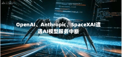 OpenAI	、Anthropic、SpaceXAI遭遇AI模型服务中断-第2张图片