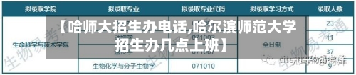 【哈师大招生办电话,哈尔滨师范大学招生办几点上班】-第2张图片