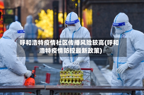 呼和浩特疫情社区传播风险较高(呼和浩特疫情防控最新政策)