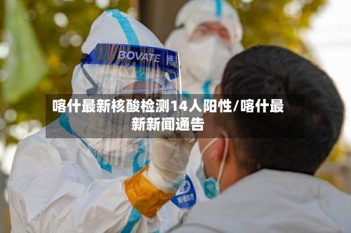 喀什最新核酸检测14人阳性/喀什最新新闻通告