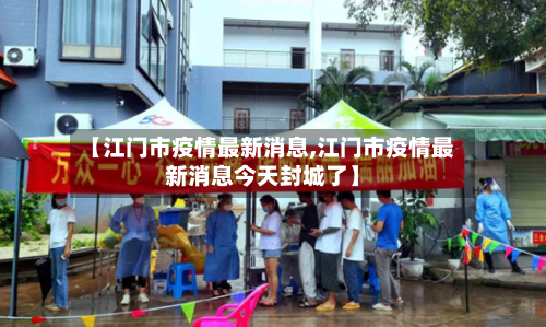 【江门市疫情最新消息,江门市疫情最新消息今天封城了】