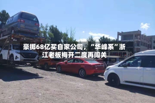 豪掷68亿买自家公司	，“华峰系	”浙江老板梅开二度再闯关-第2张图片