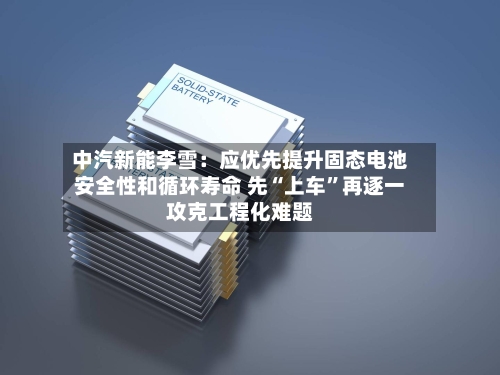 中汽新能李雪：应优先提升固态电池安全性和循环寿命 先“上车”再逐一攻克工程化难题