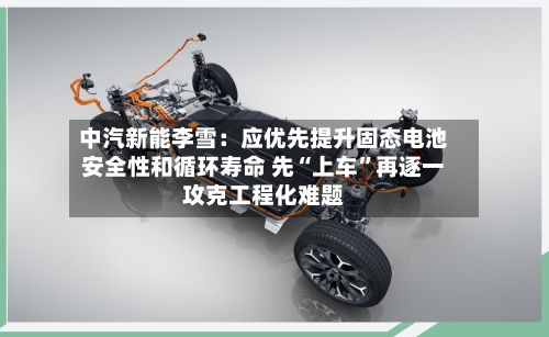 中汽新能李雪：应优先提升固态电池安全性和循环寿命 先“上车	”再逐一攻克工程化难题-第2张图片