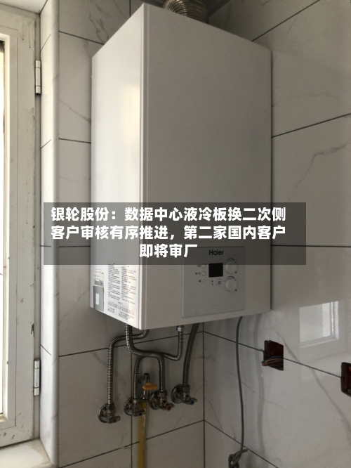 银轮股份：数据中心液冷板换二次侧客户审核有序推进，第二家国内客户即将审厂