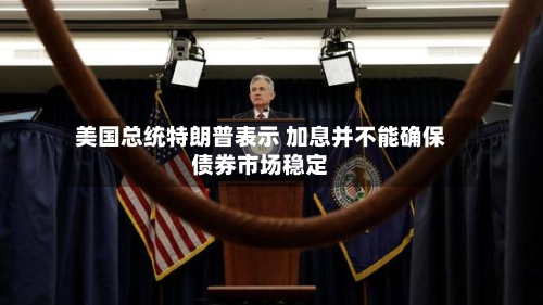 美国总统特朗普表示 加息并不能确保债券市场稳定