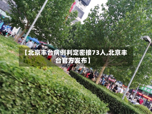 【北京丰台病例判定密接73人,北京丰台官方发布】-第3张图片