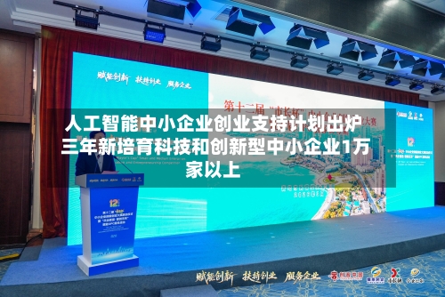 人工智能中小企业创业支持计划出炉 三年新培育科技和创新型中小企业1万家以上-第2张图片