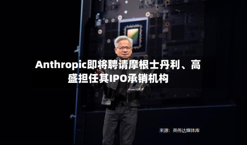 Anthropic即将聘请摩根士丹利	、高盛担任其IPO承销机构-第2张图片