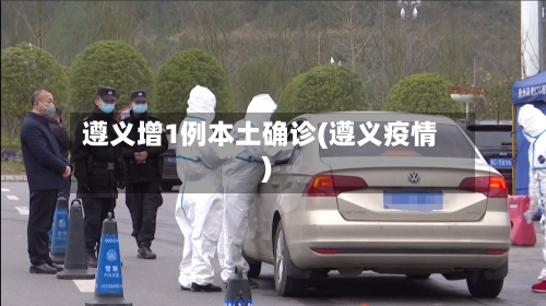 遵义增1例本土确诊(遵义疫情)