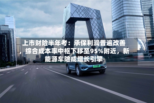 上市财险半年考：承保利润普遍改善，综合成本率中枢下移至95%附近，新能源车险成增长引擎