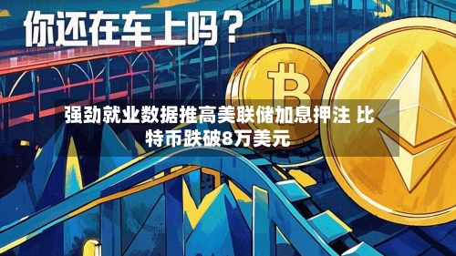 强劲就业数据推高美联储加息押注 比特币跌破8万美元