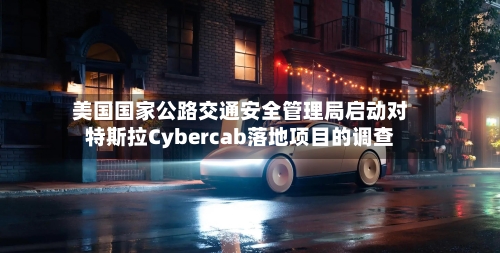 美国国家公路交通安全管理局启动对特斯拉Cybercab落地项目的调查-第2张图片