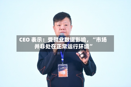 CEO 表示：受就业数据影响，“市场并非处在正常运行环境”-第3张图片