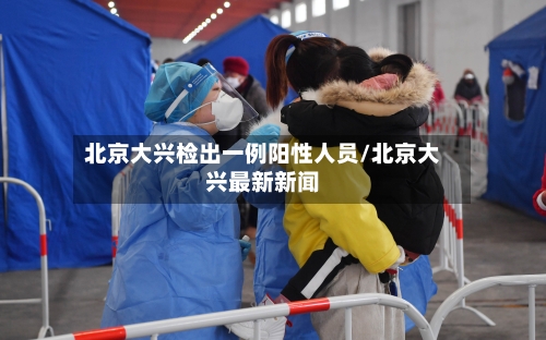 北京大兴检出一例阳性人员/北京大兴最新新闻-第2张图片