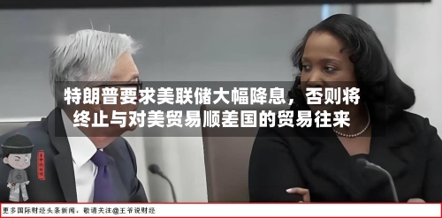 特朗普要求美联储大幅降息	，否则将终止与对美贸易顺差国的贸易往来-第3张图片