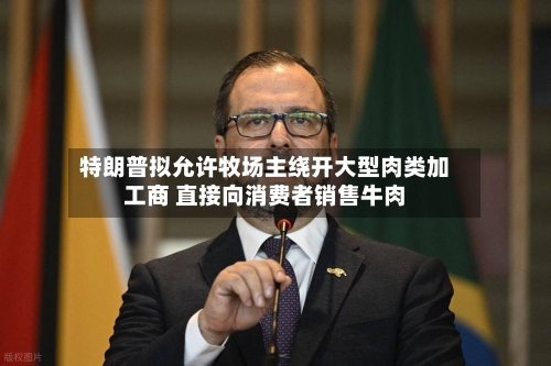 特朗普拟允许牧场主绕开大型肉类加工商 直接向消费者销售牛肉