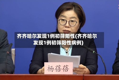 齐齐哈尔发现1例初筛阳性(齐齐哈尔发现1例初筛阳性病例)