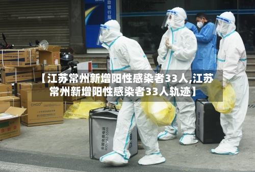 【江苏常州新增阳性感染者33人,江苏常州新增阳性感染者33人轨迹】
