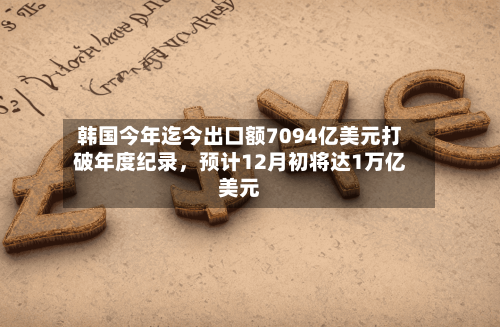 韩国今年迄今出口额7094亿美元打破年度纪录，预计12月初将达1万亿美元-第2张图片