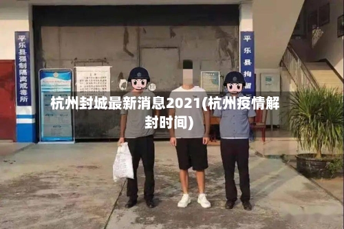 杭州封城最新消息2021(杭州疫情解封时间)-第3张图片