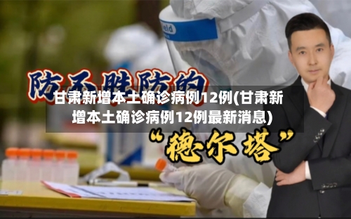 甘肃新增本土确诊病例12例(甘肃新增本土确诊病例12例最新消息)-第2张图片